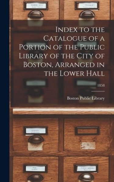 Index To The Catalogue Of A Portion Of The Public Library Of The City Of Boston, Arranged In The Lower Hall; 1858