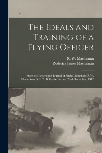 The Ideals And Training Of A Flying Officer: From The Letters And Journal Of Flight Lieutenant R.W. Maclennan, R.F.C., Killed In France, 23Rd December, 1917