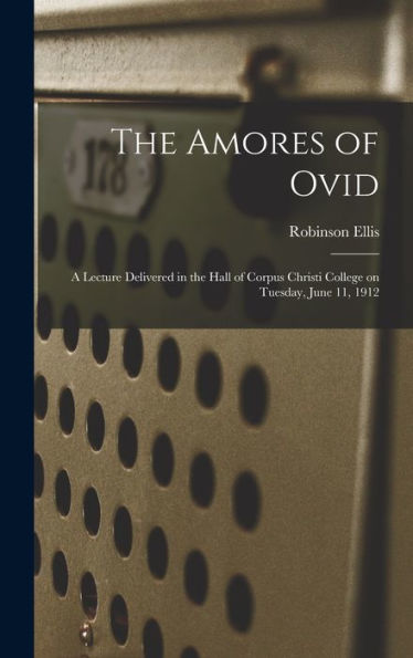 The Amores Of Ovid: A Lecture Delivered In The Hall Of Corpus Christi College On Tuesday, June 11, 1912