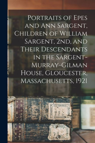 Portraits Of Epes And Ann Sargent, Children Of William Sargent, 2Nd, And Their Descendants In The Sargent-Murray-Gilman House, Gloucester, Massachusetts, 1921