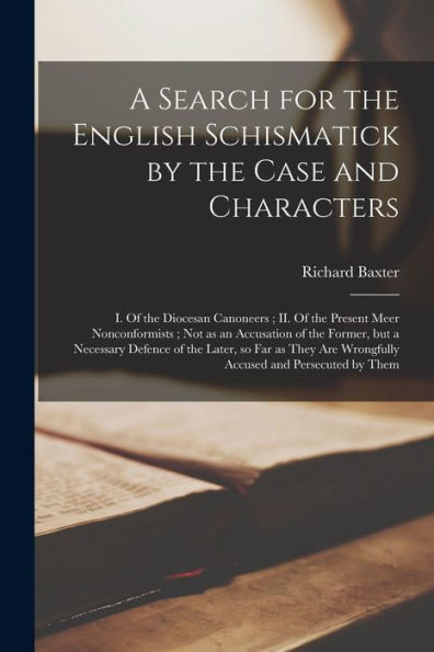 A Search For The English Schismatick By The Case And Characters: I. Of The Diocesan Canoneers; Ii. Of The Present Meer Nonconformists; Not As An ... So Far As They Are Wrongfully Accused...