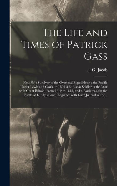 The Life And Times Of Patrick Gass [Microform]: Now Sole Survivor Of The Overland Expedition To The Pacific Under Lewis And Clark, In 1804-5-6; Also A ... And A Participant In The Battle Of Lundy'S...