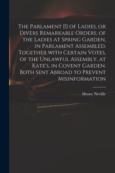 The Parlament [!] Of Ladies, Or Divers Remarkable Orders, Of The Ladies At Spring Garden, In Parlament Assembled. Together With Certain Votes, Of The ... Both Sent Abroad To Prevent Misinformation