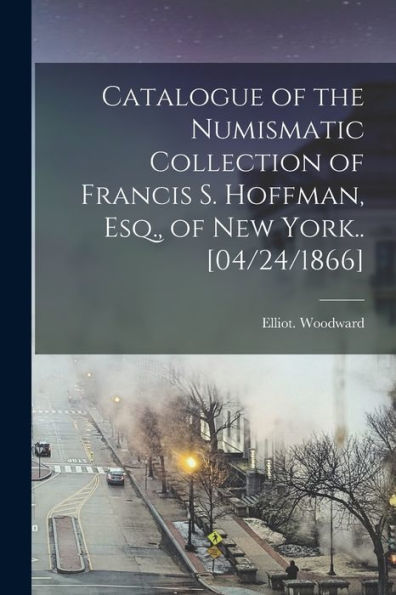 Catalogue Of The Numismatic Collection Of Francis S. Hoffman, Esq., Of New York.. [04/24/1866]