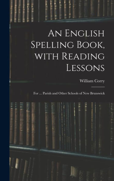 An English Spelling Book, With Reading Lessons; For ... Parish And Other Schools Of New Brunswick