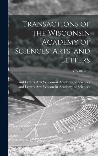 Transactions Of The Wisconsin Academy Of Sciences, Arts, And Letters; V. 5 1877/81