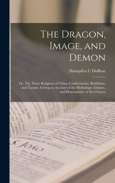 The Dragon, Image, And Demon; Or, The Three Religions Of China: Confucianism, Buddhism, And Taoism, Giving An Account Of The Mythology, Idolatry, And Demonolatry Of The Chinese