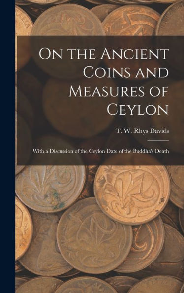 On The Ancient Coins And Measures Of Ceylon: With A Discussion Of The Ceylon Date Of The Buddha'S Death
