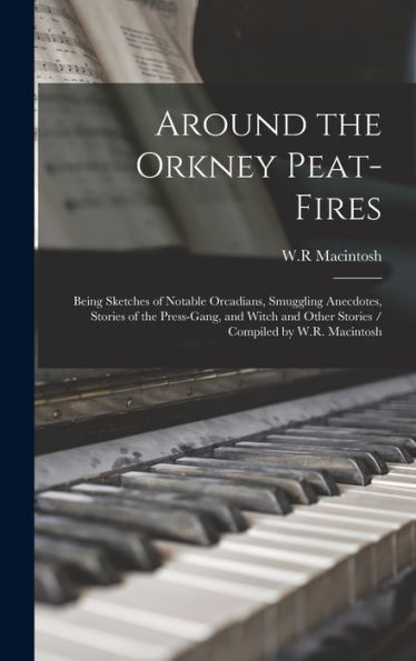 Around The Orkney Peat-Fires: Being Sketches Of Notable Orcadians, Smuggling Anecdotes, Stories Of The Press-Gang, And Witch And Other Stories / Compiled By W.R. Macintosh