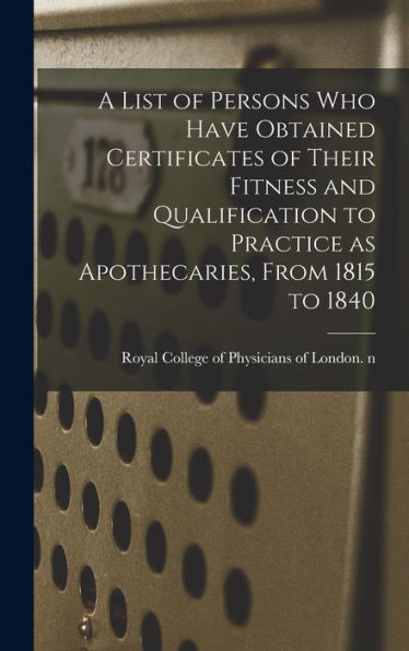 A List Of Persons Who Have Obtained Certificates Of Their Fitness And Qualification To Practice As Apothecaries, From 1815 To 1840
