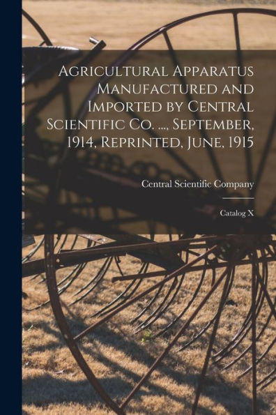 Agricultural Apparatus Manufactured And Imported By Central Scientific Co. ..., September, 1914, Reprinted, June, 1915: Catalog X
