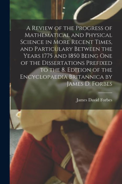 A Review Of The Progress Of Mathematical And Physical Science In More Recent Times, And Particulary Between The Years 1775 And 1850 Being One Of The ... Encyclopaedia Britannica By James D. Forbes