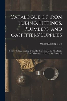 Catalogue Of Iron Tubing, Fittings, Plumbers' And Gasfitters' Supplies [Microform]: Sold By William Darling & Co., Hardware And Metal Merchants, 30 St. Sulpice & 379 St. Paul Sts., Montreal