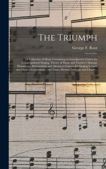 The Triumph: A Collection Of Music Containing An Introductory Course For Congregational Singing, Theory Of Music And Teacher'S Manual, Elementary, ... Conventions, And Tunes, Hymns, Anthems...
