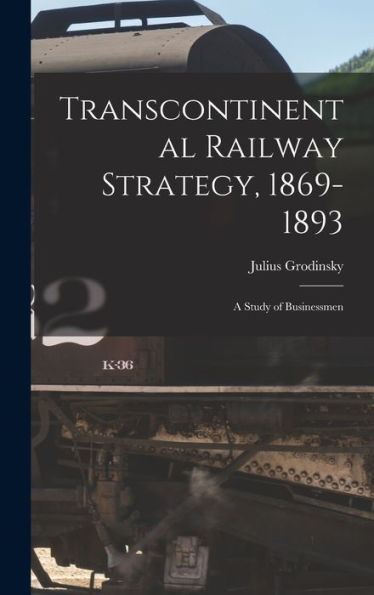 Transcontinental Railway Strategy, 1869-1893; A Study Of Businessmen