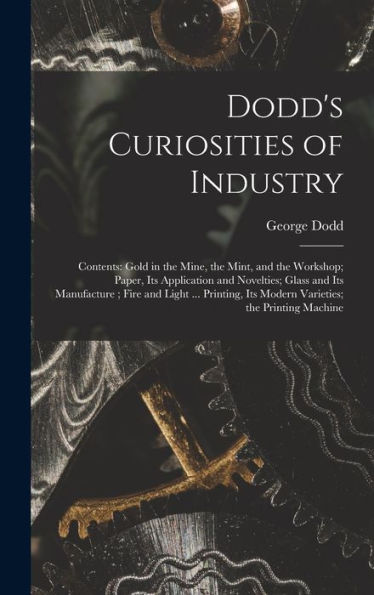 Dodd'S Curiosities Of Industry [Microform]: Contents: Gold In The Mine, The Mint, And The Workshop; Paper, Its Application And Novelties; Glass And ... Its Modern Varieties; The Printing Machine