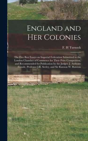 England And Her Colonies [Microform]: The Five Best Essays On Imperial Federation Submitted To The London Chamber Of Commerce For Their Prize ... Froude, Professor J.R. Seeley, And Sir...