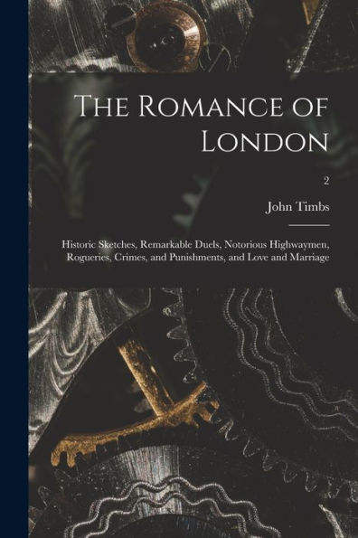 The Romance Of London: Historic Sketches, Remarkable Duels, Notorious Highwaymen, Rogueries, Crimes, And Punishments, And Love And Marriage; 2
