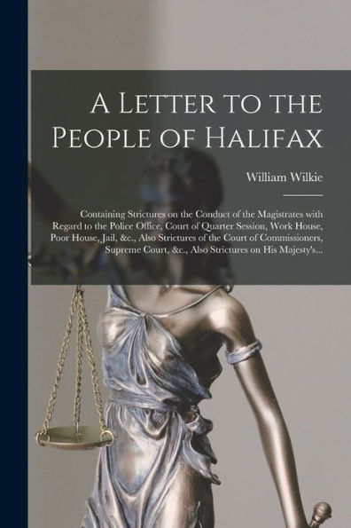 A Letter To The People Of Halifax [Microform]: Containing Strictures On The Conduct Of The Magistrates With Regard To The Police Office, Court Of ... Strictures Of The Court Of Commissioners, ...