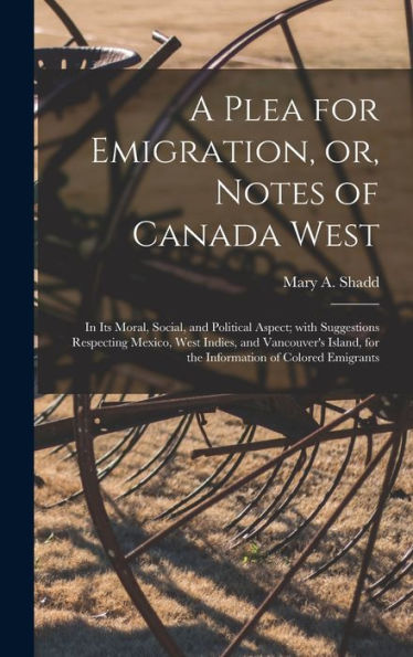A Plea For Emigration, Or, Notes Of Canada West [Microform]: In Its Moral, Social, And Political Aspect; With Suggestions Respecting Mexico, West ... For The Information Of Colored Emigrants