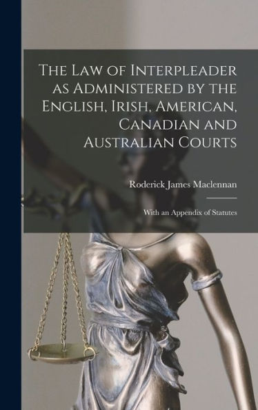 The Law Of Interpleader As Administered By The English, Irish, American, Canadian And Australian Courts [Microform]: With An Appendix Of Statutes
