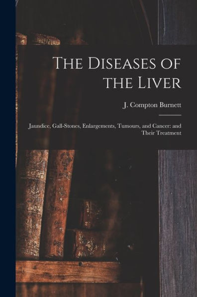 The Diseases Of The Liver: Jaundice, Gall-Stones, Enlargements, Tumours, And Cancer: And Their Treatment