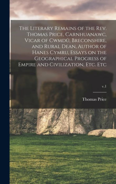 The Literary Remains Of The Rev. Thomas Price, Carnhuanawc, Vicar Of Cwmdu^, Breconshire, And Rural Dean, Author Of Hanes Cymru, Essays On The ... Of Empire And Civilization, Etc. Etc; V.1
