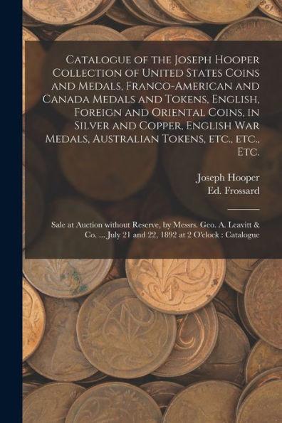 Catalogue Of The Joseph Hooper Collection Of United States Coins And Medals, Franco-American And Canada Medals And Tokens, English, Foreign And ... Tokens, Etc., Etc., Etc. [Microform]: ...