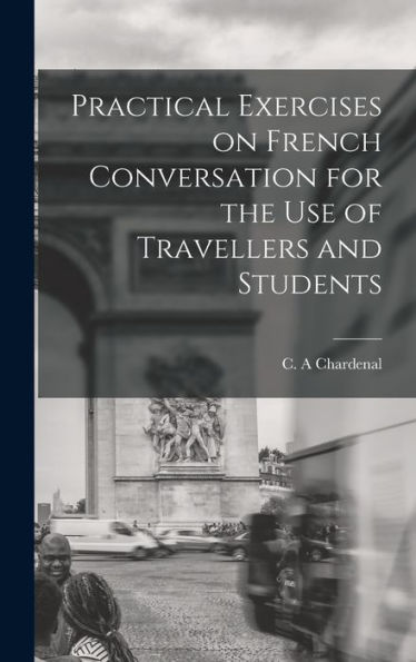 Practical Exercises On French Conversation For The Use Of Travellers And Students