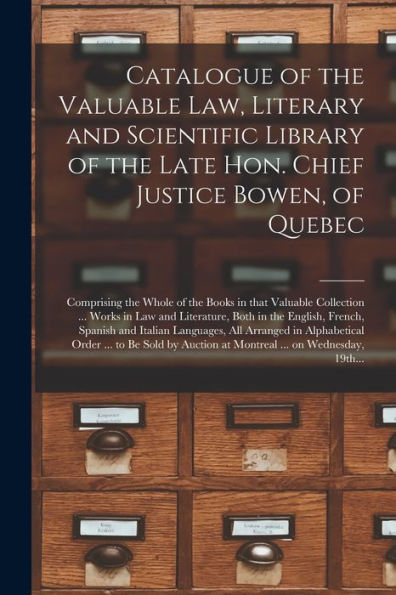 Catalogue Of The Valuable Law, Literary And Scientific Library Of The Late Hon. Chief Justice Bowen, Of Quebec [Microform]: Comprising The Whole Of ... Literature, Both In The English, French, ...