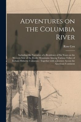 Adventures On The Columbia River [Microform]: Including The Narrative Of A Residence Of Six Years On The Western Side Of The Rocky Mountains Among ... With A Journey Across The American Continent