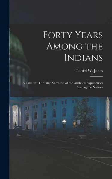 Forty Years Among The Indians: A True Yet Thrilling Narrative Of The Author'S Experiences Among The Natives