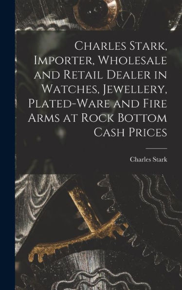 Charles Stark, Importer, Wholesale And Retail Dealer In Watches, Jewellery, Plated-Ware And Fire Arms At Rock Bottom Cash Prices [Microform]
