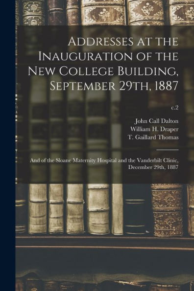 Addresses At The Inauguration Of The New College Building, September 29Th, 1887: And Of The Sloane Maternity Hospital And The Vanderbilt Clinic, December 29Th, 1887; C.2