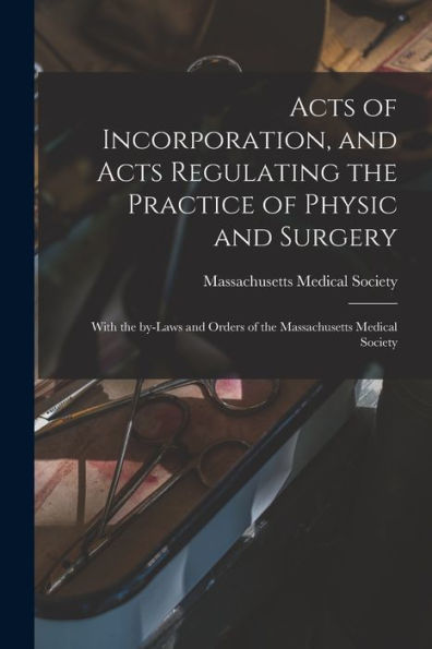 Acts Of Incorporation, And Acts Regulating The Practice Of Physic And Surgery: With The By-Laws And Orders Of The Massachusetts Medical Society