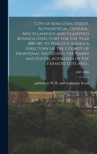 City Of Kingston, Street, Alphabetical, General, Miscellaneous And Classified Business Directory For The Year 1887-89, To Which Is Added A Directory ... Of The Farmers' Lots And...; 1887-1889