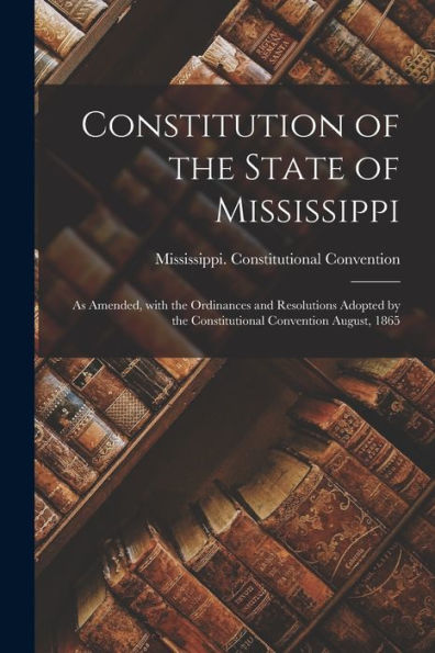 Constitution Of The State Of Mississippi: As Amended, With The Ordinances And Resolutions Adopted By The Constitutional Convention August, 1865