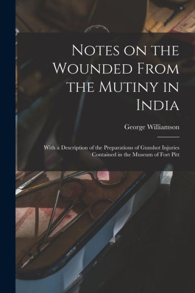 Notes On The Wounded From The Mutiny In India: With A Description Of The Preparations Of Gunshot Injuries Contained In The Museum Of Fort Pitt