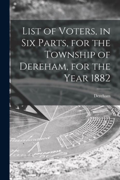 List Of Voters, In Six Parts, For The Township Of Dereham, For The Year 1882 [Microform]