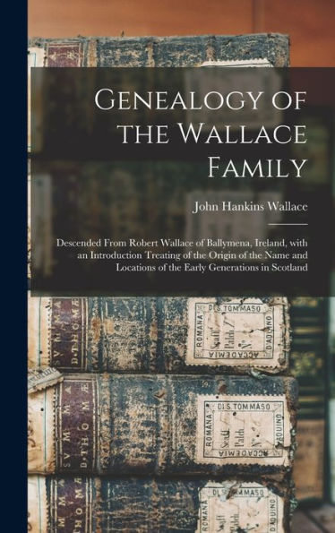 Genealogy Of The Wallace Family: Descended From Robert Wallace Of Ballymena, Ireland, With An Introduction Treating Of The Origin Of The Name And Locations Of The Early Generations In Scotland