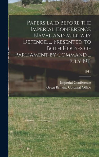 Papers Laid Before The Imperial Conference Naval And Military Defence. ... Presented To Both Houses Of Parliament By Command ... July 1911; 1911