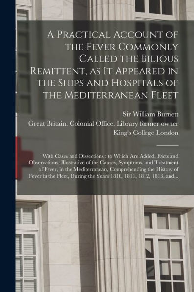 A Practical Account Of The Fever Commonly Called The Bilious Remittent, As It Appeared In The Ships And Hospitals Of The Mediterranean Fleet ... Facts And Observations, Illustrative...