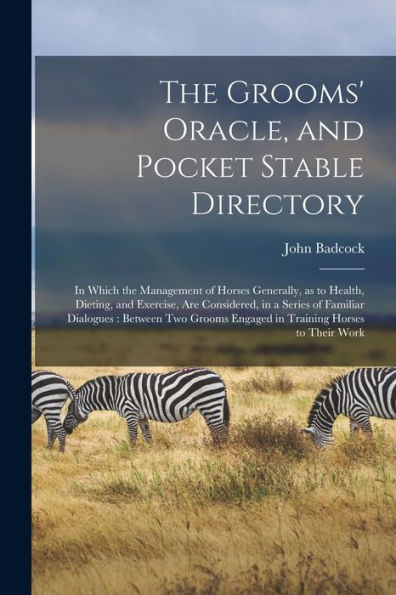 The Grooms' Oracle, And Pocket Stable Directory [Microform]: In Which The Management Of Horses Generally, As To Health, Dieting, And Exercise, Are ... Engaged In Training Horses To Their Work