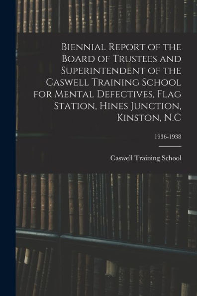 Biennial Report Of The Board Of Trustees And Superintendent Of The Caswell Training School For Mental Defectives, Flag Station, Hines Junction, Kinston, N.C; 1936-1938