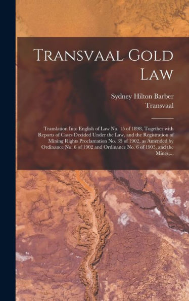 Transvaal Gold Law: Translation Into English Of Law No. 15 Of 1898, Together With Reports Of Cases Decided Under The Law, And The Registration Of ... No. 6 Of 1902 And Ordinance No. 6 Of...