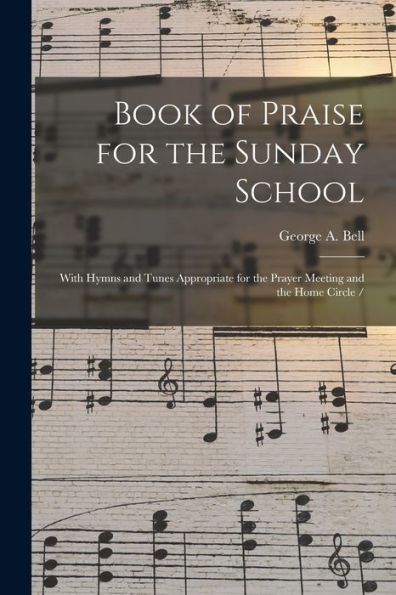 Book Of Praise For The Sunday School: With Hymns And Tunes Appropriate For The Prayer Meeting And The Home Circle /