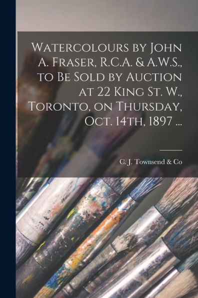 Watercolours By John A. Fraser, R.C.A. & A.W.S., To Be Sold By Auction At 22 King St. W., Toronto, On Thursday, Oct. 14Th, 1897 ... [Microform]