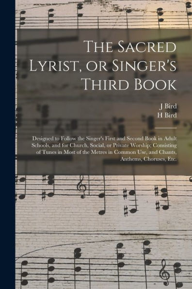 The Sacred Lyrist, Or Singer'S Third Book: Designed To Follow The Singer'S First And Second Book In Adult Schools, And For Church, Social, Or Private ... Use, And Chants, Anthems, Choruses, Etc.