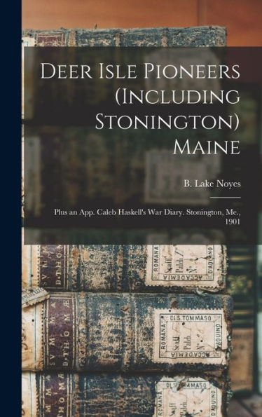 Deer Isle Pioneers (Including Stonington) Maine; Plus An App. Caleb Haskell'S War Diary. Stonington, Me., 1901