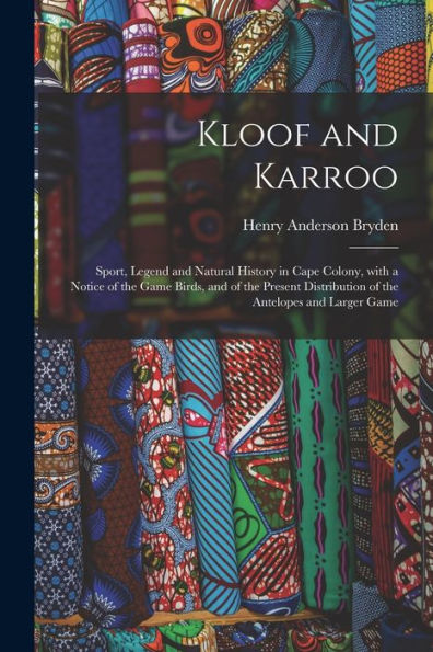 Kloof And Karroo: Sport, Legend And Natural History In Cape Colony, With A Notice Of The Game Birds, And Of The Present Distribution Of The Antelopes And Larger Game